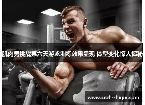 肌肉男挑战第六天游泳训练效果显现 体型变化惊人揭秘