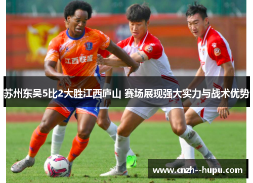 苏州东吴5比2大胜江西庐山 赛场展现强大实力与战术优势