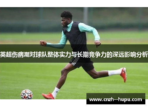 英超伤病潮对球队整体实力与长期竞争力的深远影响分析