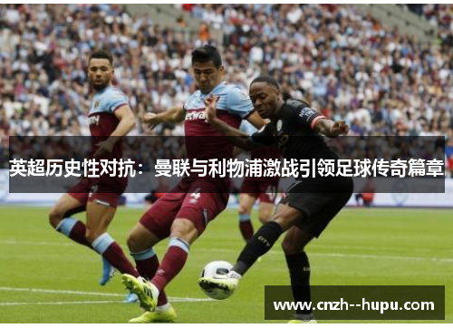 英超历史性对抗：曼联与利物浦激战引领足球传奇篇章