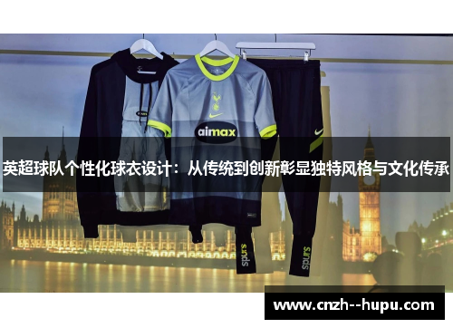 英超球队个性化球衣设计：从传统到创新彰显独特风格与文化传承