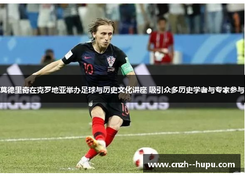 莫德里奇在克罗地亚举办足球与历史文化讲座 吸引众多历史学者与专家参与