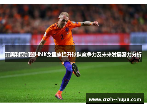 菲奥利奇加盟HNK戈里察提升球队竞争力及未来发展潜力分析