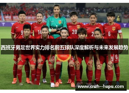 西班牙男足世界实力排名前五球队深度解析与未来发展趋势