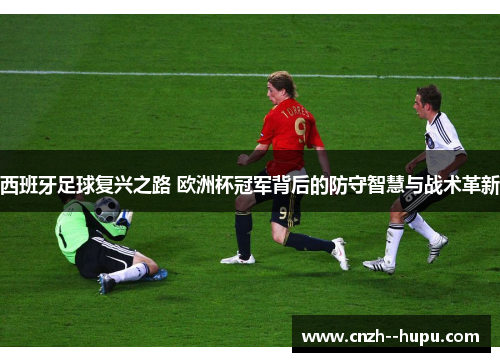 西班牙足球复兴之路 欧洲杯冠军背后的防守智慧与战术革新