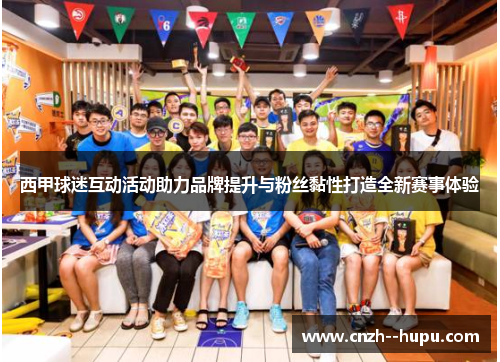 西甲球迷互动活动助力品牌提升与粉丝黏性打造全新赛事体验