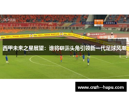 西甲未来之星展望：谁将崭露头角引领新一代足球风潮