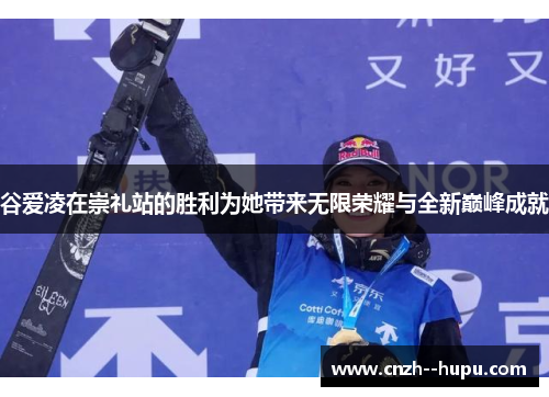 谷爱凌在崇礼站的胜利为她带来无限荣耀与全新巅峰成就