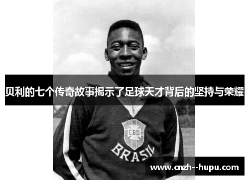 贝利的七个传奇故事揭示了足球天才背后的坚持与荣耀