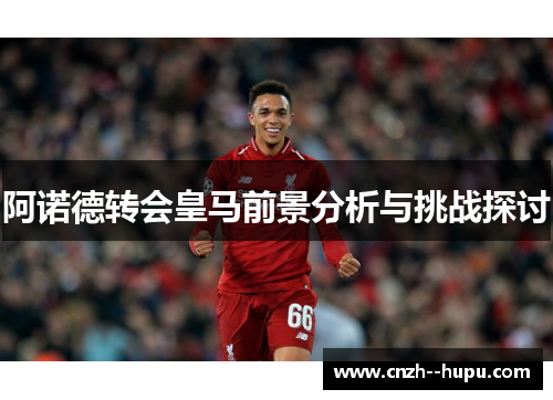 阿诺德转会皇马前景分析与挑战探讨