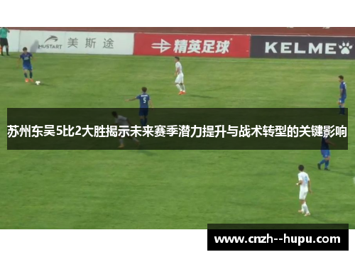 苏州东吴5比2大胜揭示未来赛季潜力提升与战术转型的关键影响