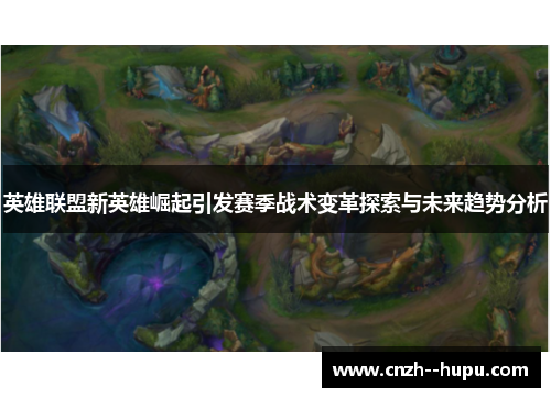英雄联盟新英雄崛起引发赛季战术变革探索与未来趋势分析