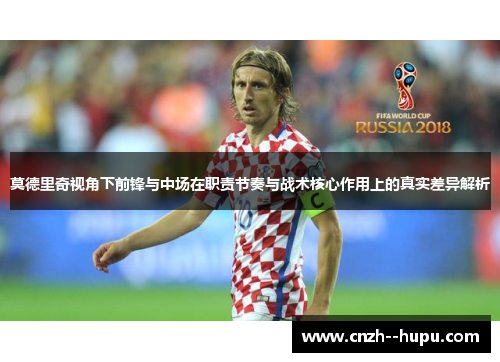 莫德里奇视角下前锋与中场在职责节奏与战术核心作用上的真实差异解析