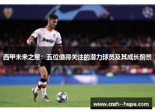 西甲未来之星：五位值得关注的潜力球员及其成长前景