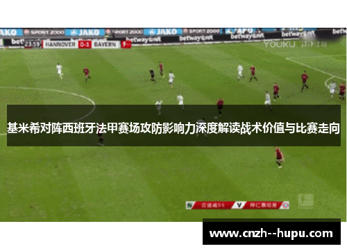 基米希对阵西班牙法甲赛场攻防影响力深度解读战术价值与比赛走向