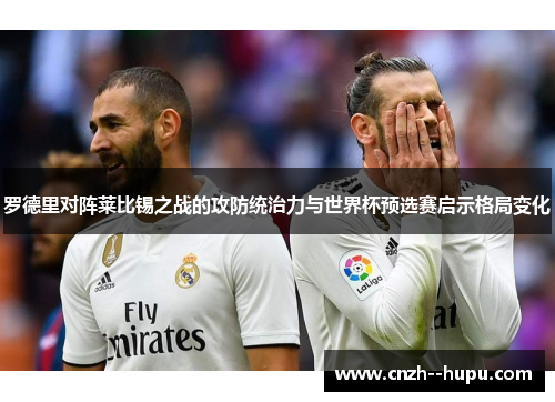 罗德里对阵莱比锡之战的攻防统治力与世界杯预选赛启示格局变化