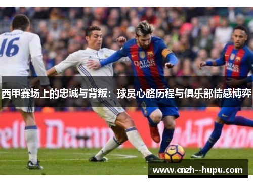 西甲赛场上的忠诚与背叛：球员心路历程与俱乐部情感博弈