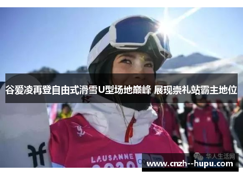 谷爱凌再登自由式滑雪U型场地巅峰 展现崇礼站霸主地位