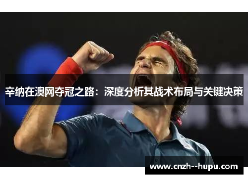辛纳在澳网夺冠之路：深度分析其战术布局与关键决策