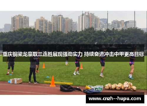 重庆铜梁龙豪取三连胜展现强劲实力 持续奋进冲击中甲更高目标