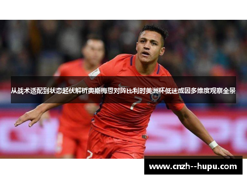 从战术适配到状态起伏解析奥斯梅恩对阵比利时美洲杯低迷成因多维度观察全景