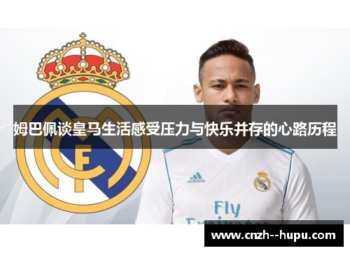 姆巴佩谈皇马生活感受压力与快乐并存的心路历程
