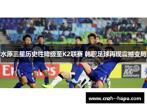 水原三星历史性降级至K2联赛 韩职足球再现震撼变局 水原三星历史性降级至K2联赛 韩职足球再现震撼变局