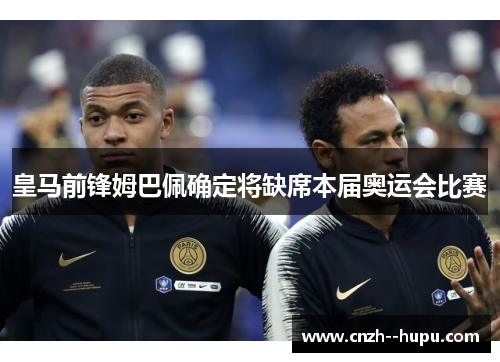 皇马前锋姆巴佩确定将缺席本届奥运会比赛 皇马前锋姆巴佩确定将缺席本届奥运会比赛