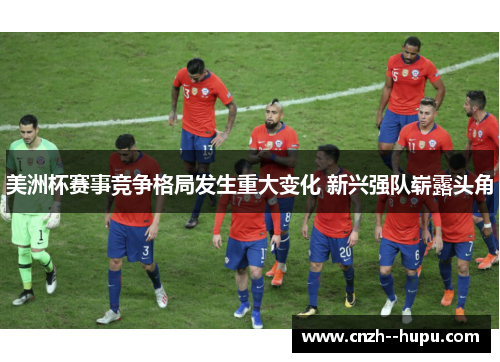 美洲杯赛事竞争格局发生重大变化 新兴强队崭露头角