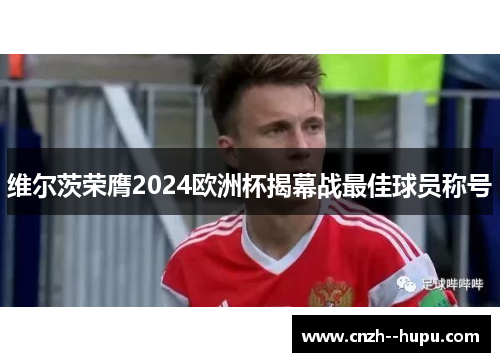 维尔茨荣膺2024欧洲杯揭幕战最佳球员称号 维尔茨荣膺2024欧洲杯揭幕战最佳球员称号