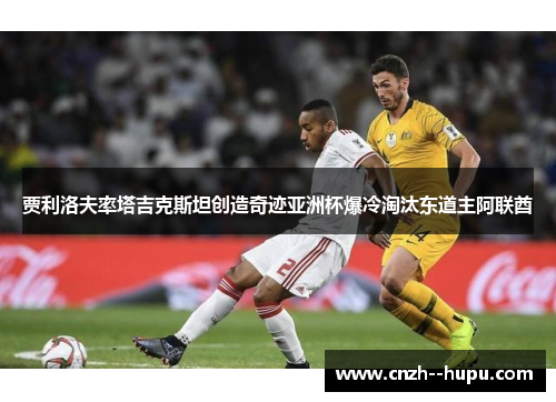 贾利洛夫率塔吉克斯坦创造奇迹亚洲杯爆冷淘汰东道主阿联酋 贾利洛夫率塔吉克斯坦创造奇迹亚洲杯爆冷淘汰东道主阿联酋