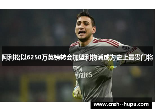 阿利松以6250万英镑转会加盟利物浦成为史上最贵门将 阿利松以6250万英镑转会加盟利物浦成为史上最贵门将