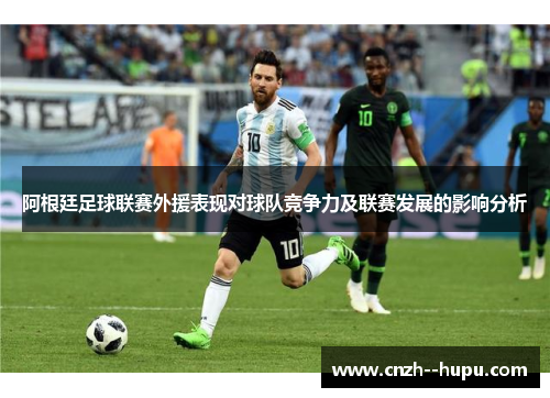 阿根廷足球联赛外援表现对球队竞争力及联赛发展的影响分析