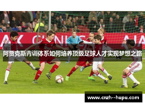 阿贾克斯青训体系如何培养顶级足球人才实现梦想之路