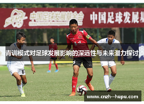 青训模式对足球发展影响的深远性与未来潜力探讨
