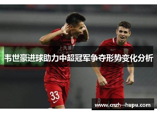 韦世豪进球助力中超冠军争夺形势变化分析