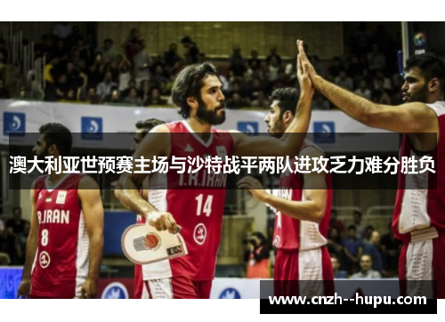 澳大利亚世预赛主场与沙特战平两队进攻乏力难分胜负 澳大利亚世预赛主场与沙特战平两队进攻乏力难分胜负