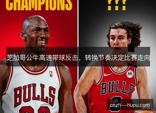 芝加哥公牛高速带球反击，转换节奏决定比赛走向