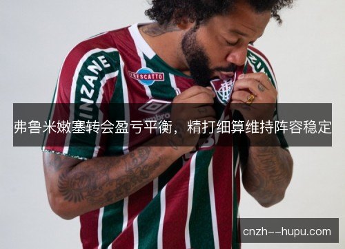 弗鲁米嫩塞转会盈亏平衡，精打细算维持阵容稳定