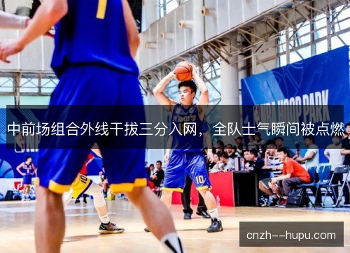 中前场组合外线干拔三分入网，全队士气瞬间被点燃