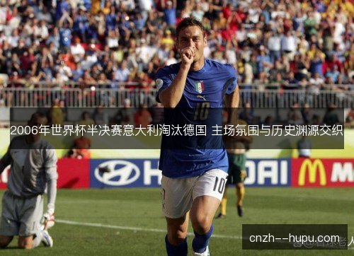 2006年世界杯半决赛意大利淘汰德国 主场氛围与历史渊源交织